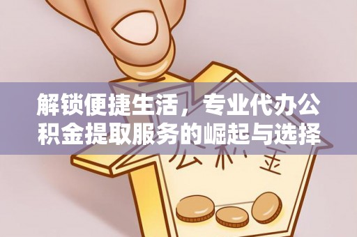 潍城解锁便捷生活，专业代办公积金提取服务的崛起与选择