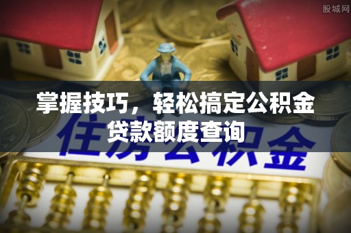 潍城掌握技巧，轻松搞定公积金贷款额度查询