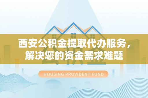 潍城西安公积金提取代办服务，解决您的资金需求难题