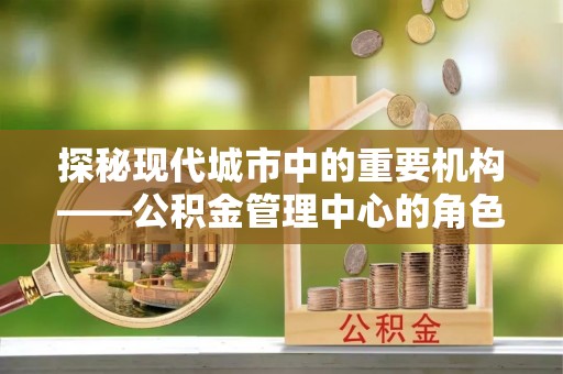 潍城探秘现代城市中的重要机构——公积金管理中心的角色与使命