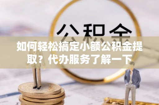 潍城如何轻松搞定小额公积金提取？代办服务了解一下