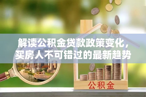 潍城解读公积金贷款政策变化，买房人不可错过的最新趋势