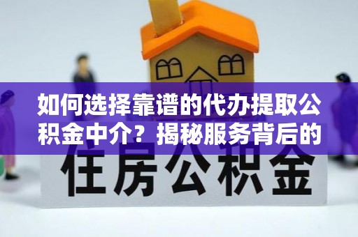 潍城如何选择靠谱的代办提取公积金中介？揭秘服务背后的真相