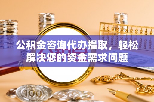 潍城公积金咨询代办提取，轻松解决您的资金需求问题
