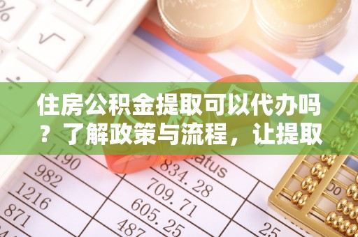 潍城住房公积金提取可以代办吗？了解政策与流程，让提取更便捷
