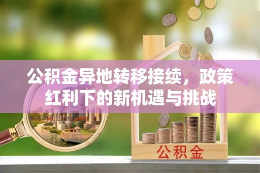 潍城公积金异地转移接续，政策红利下的新机遇与挑战