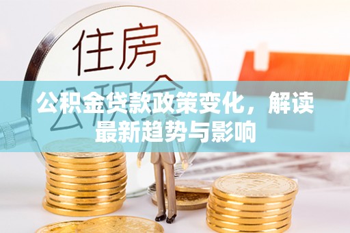 潍城公积金贷款政策变化，解读最新趋势与影响