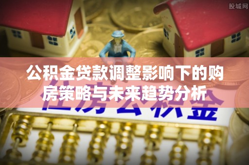 潍城公积金贷款调整影响下的购房策略与未来趋势分析