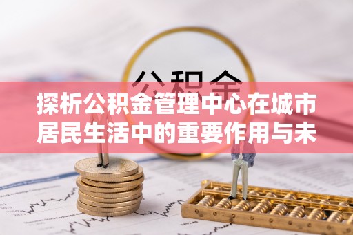 潍城探析公积金管理中心在城市居民生活中的重要作用与未来发展趋势