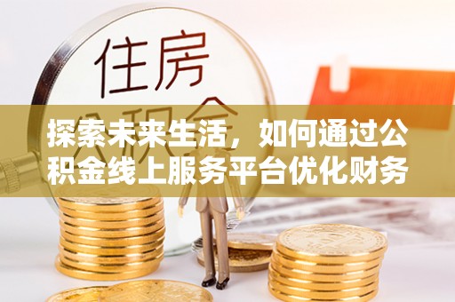 潍城探索未来生活，如何通过公积金线上服务平台优化财务管理