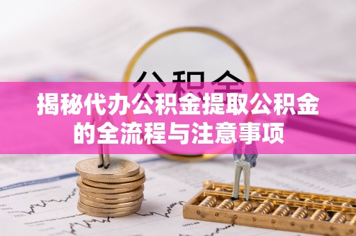 潍城揭秘代办公积金提取公积金的全流程与注意事项