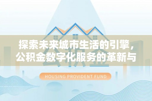 潍城探索未来城市生活的引擎，公积金数字化服务的革新与实践