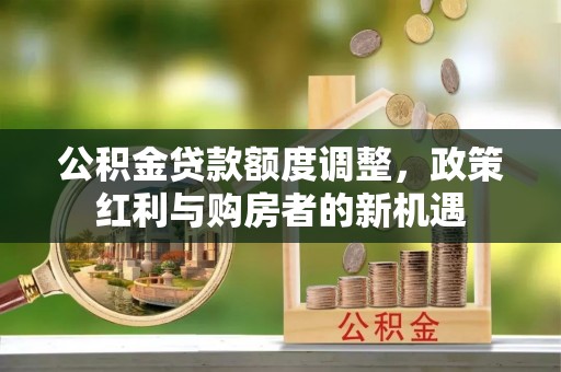 潍城公积金贷款额度调整，政策红利与购房者的新机遇