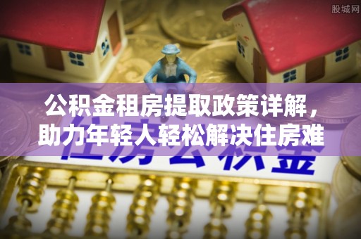 潍城公积金租房提取政策详解，助力年轻人轻松解决住房难题