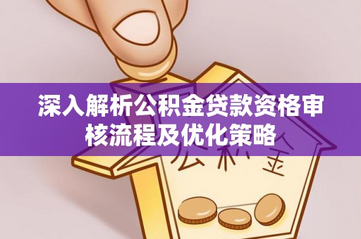 潍城深入解析公积金贷款资格审核流程及优化策略