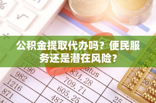 潍城公积金提取代办吗？便民服务还是潜在风险？