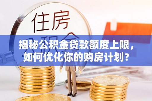 潍城揭秘公积金贷款额度上限，如何优化你的购房计划？