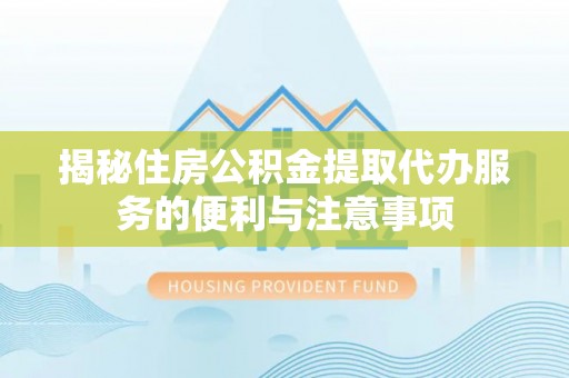潍城揭秘住房公积金提取代办服务的便利与注意事项