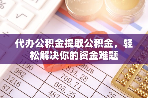 潍城代办公积金提取公积金，轻松解决你的资金难题