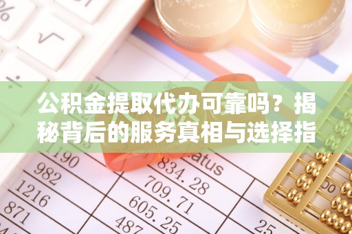 潍城公积金提取代办可靠吗？揭秘背后的服务真相与选择指南