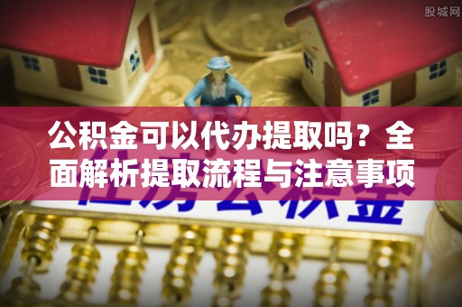 潍城公积金可以代办提取吗？全面解析提取流程与注意事项