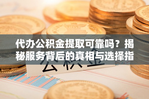 潍城代办公积金提取可靠吗？揭秘服务背后的真相与选择指南