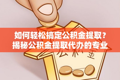 潍城如何轻松搞定公积金提取？揭秘公积金提取代办的专业服务