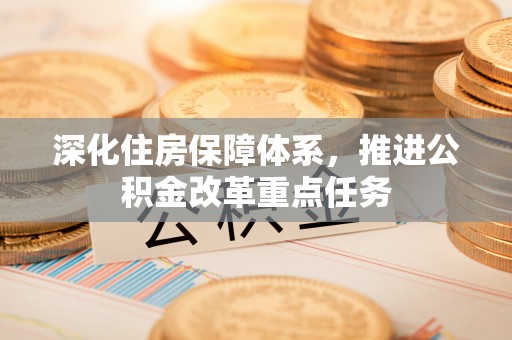 潍城深化住房保障体系，推进公积金改革重点任务