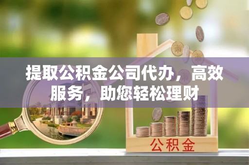潍城提取公积金公司代办，高效服务，助您轻松理财