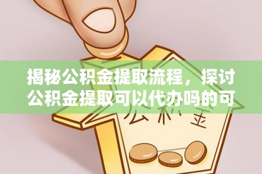 潍城揭秘公积金提取流程，探讨公积金提取可以代办吗的可行性与注意事项