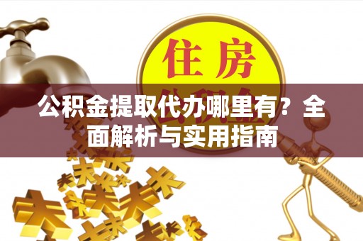 潍城公积金提取代办哪里有？全面解析与实用指南