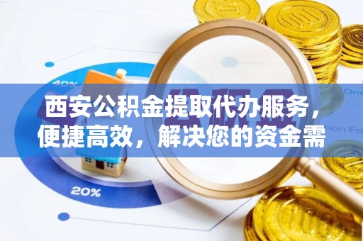 潍城西安公积金提取代办服务，便捷高效，解决您的资金需求