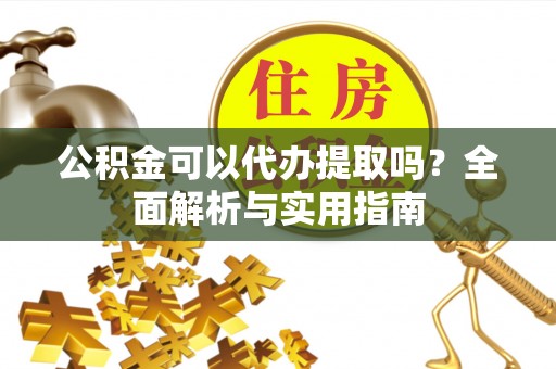 潍城公积金可以代办提取吗？全面解析与实用指南