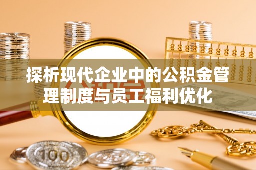 潍城探析现代企业中的公积金管理制度与员工福利优化