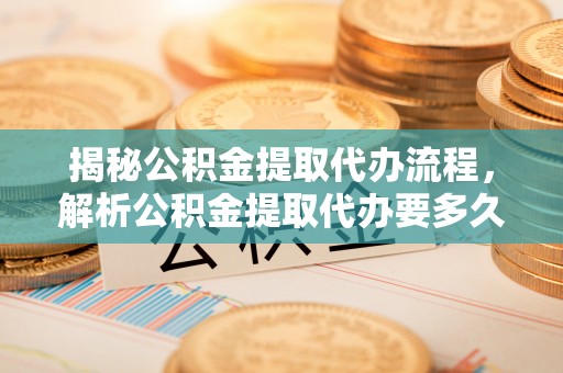 潍城揭秘公积金提取代办流程，解析公积金提取代办要多久的真相