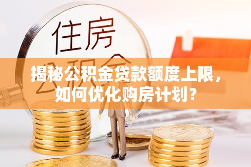 潍城揭秘公积金贷款额度上限，如何优化购房计划？
