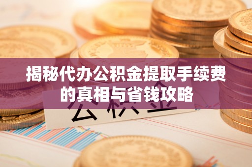 潍城揭秘代办公积金提取手续费的真相与省钱攻略
