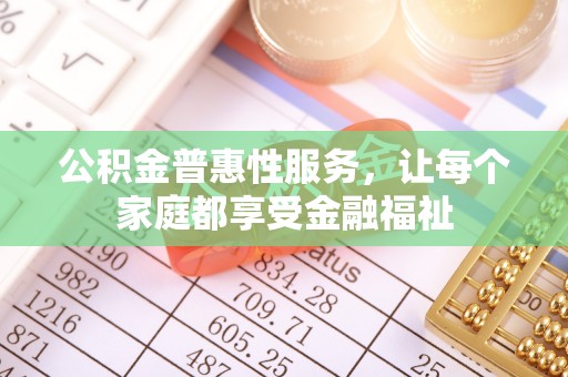 潍城公积金普惠性服务，让每个家庭都享受金融福祉