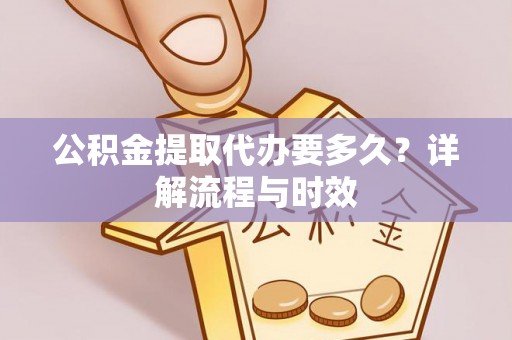 潍城公积金提取代办要多久？详解流程与时效