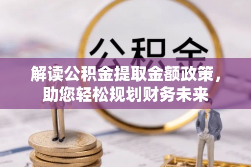 潍城解读公积金提取金额政策，助您轻松规划财务未来