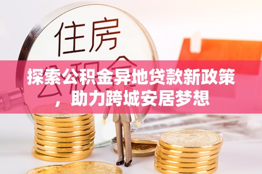潍城探索公积金异地贷款新政策，助力跨城安居梦想