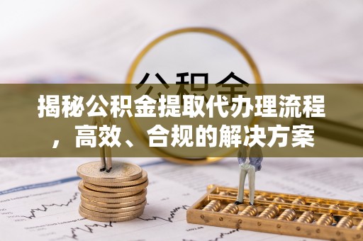 潍城揭秘公积金提取代办理流程，高效、合规的解决方案