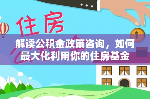 潍城解读公积金政策咨询，如何最大化利用你的住房基金