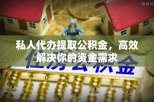 潍城私人代办提取公积金，高效解决你的资金需求