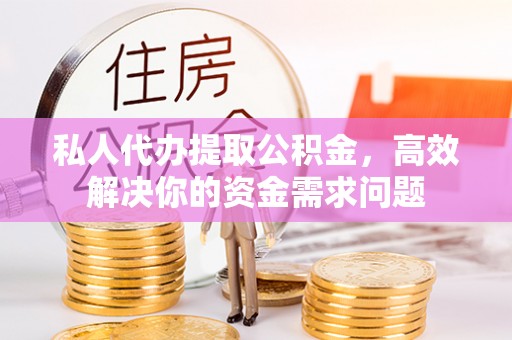 潍城私人代办提取公积金，高效解决你的资金需求问题