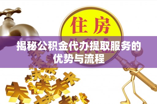 潍城揭秘公积金代办提取服务的优势与流程