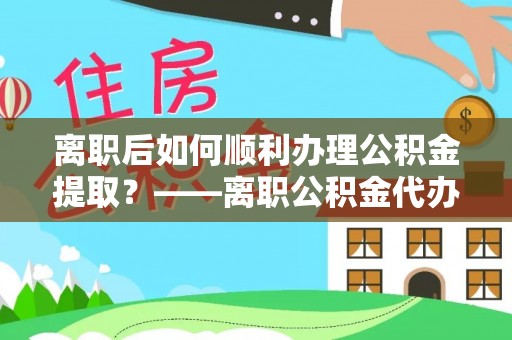 潍城离职后如何顺利办理公积金提取？——离职公积金代办提取全攻略
