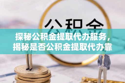 潍城探秘公积金提取代办服务，揭秘是否公积金提取代办靠谱吗？