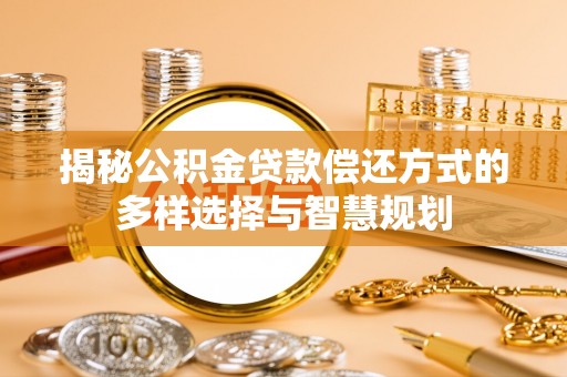 潍城揭秘公积金贷款偿还方式的多样选择与智慧规划