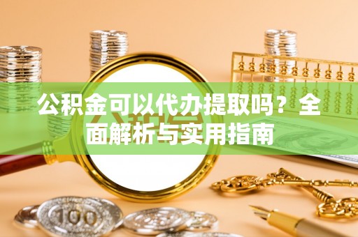 潍城公积金可以代办提取吗？全面解析与实用指南
